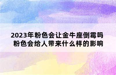 2023年粉色会让金牛座倒霉吗 粉色会给人带来什么样的影响